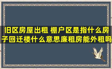 旧区房屋出租 棚户区是指什么房子回迁楼什么意思廉租房能外租吗